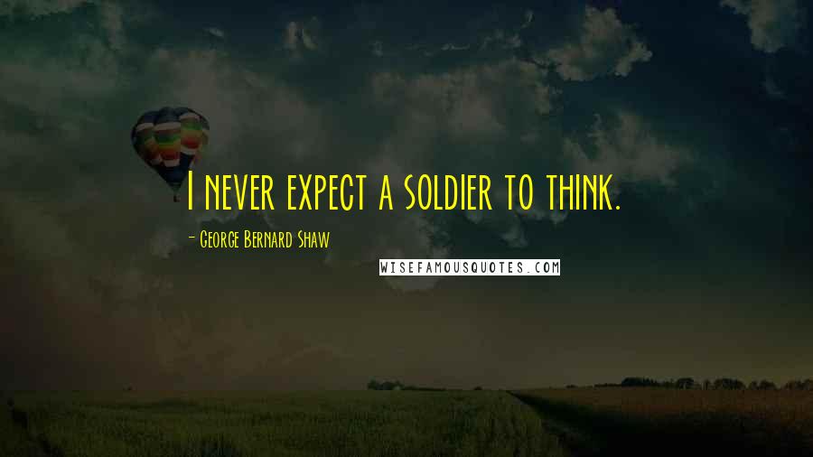 George Bernard Shaw Quotes: I never expect a soldier to think.