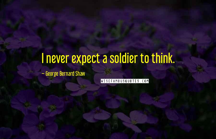 George Bernard Shaw Quotes: I never expect a soldier to think.