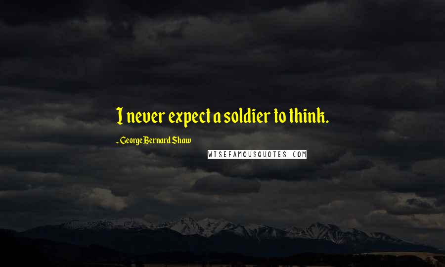 George Bernard Shaw Quotes: I never expect a soldier to think.