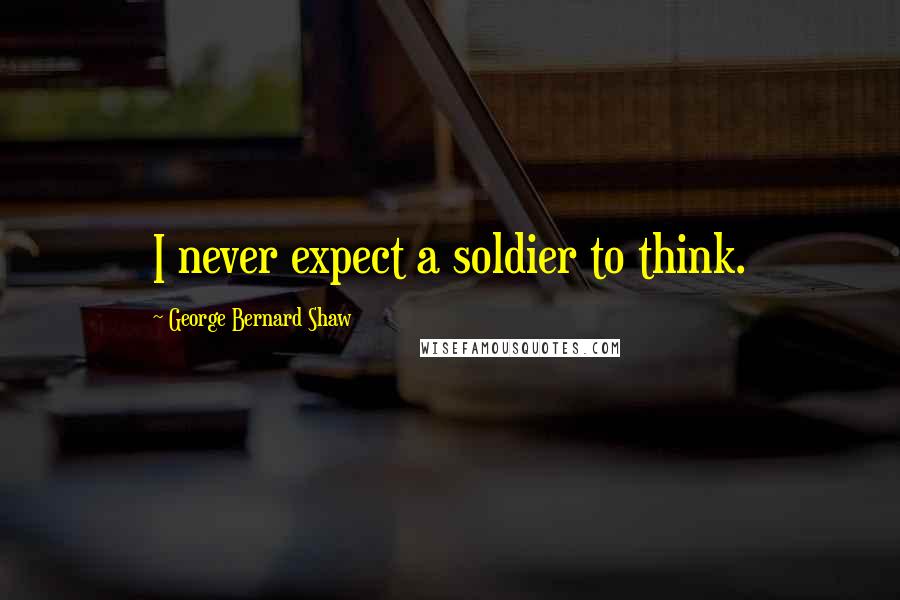 George Bernard Shaw Quotes: I never expect a soldier to think.