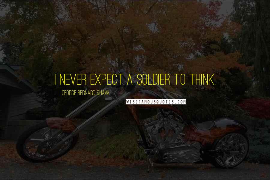 George Bernard Shaw Quotes: I never expect a soldier to think.