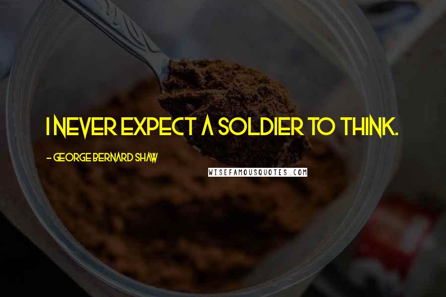 George Bernard Shaw Quotes: I never expect a soldier to think.