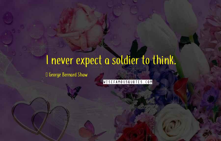 George Bernard Shaw Quotes: I never expect a soldier to think.