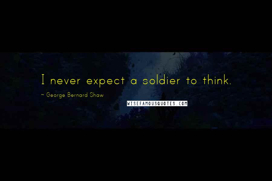 George Bernard Shaw Quotes: I never expect a soldier to think.