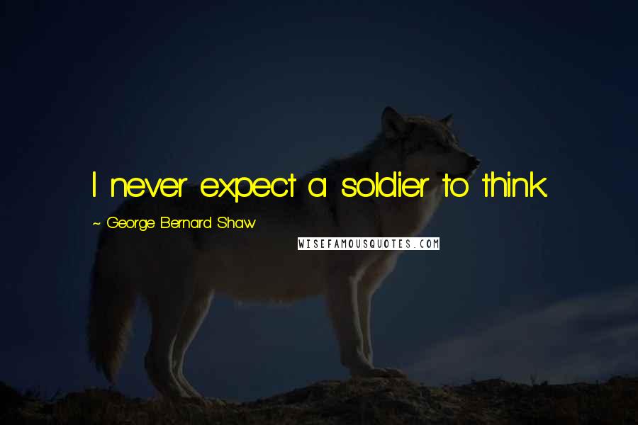 George Bernard Shaw Quotes: I never expect a soldier to think.