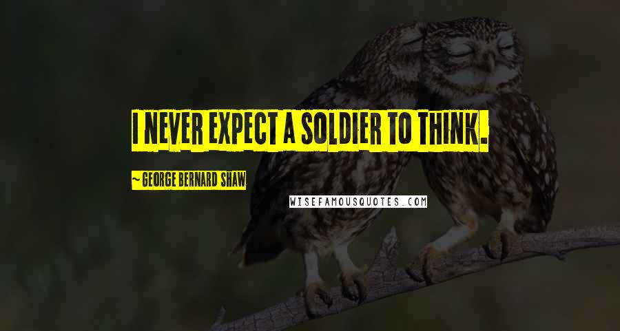 George Bernard Shaw Quotes: I never expect a soldier to think.