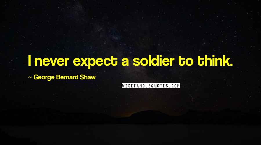 George Bernard Shaw Quotes: I never expect a soldier to think.