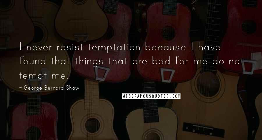 George Bernard Shaw Quotes: I never resist temptation because I have found that things that are bad for me do not tempt me.
