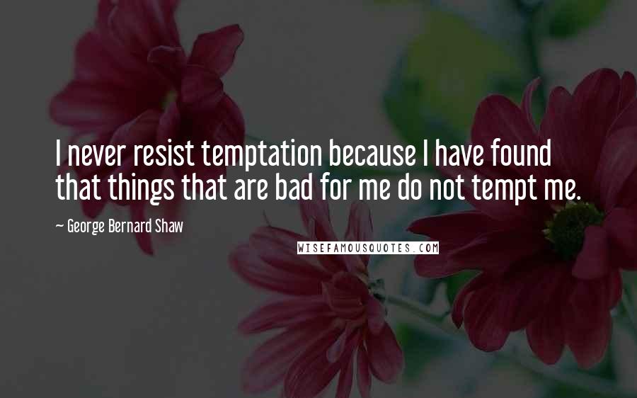 George Bernard Shaw Quotes: I never resist temptation because I have found that things that are bad for me do not tempt me.