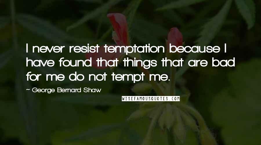 George Bernard Shaw Quotes: I never resist temptation because I have found that things that are bad for me do not tempt me.