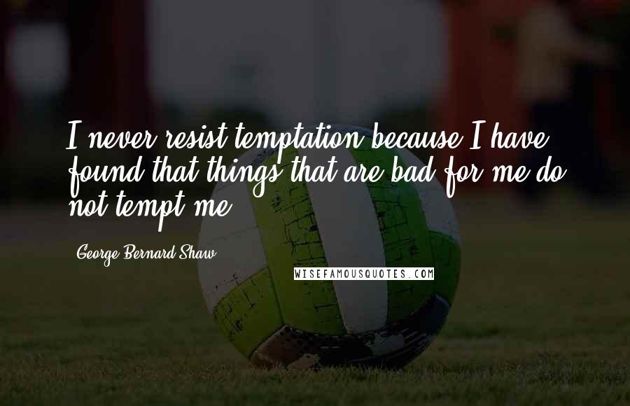 George Bernard Shaw Quotes: I never resist temptation because I have found that things that are bad for me do not tempt me.