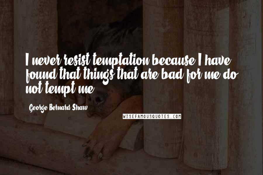 George Bernard Shaw Quotes: I never resist temptation because I have found that things that are bad for me do not tempt me.