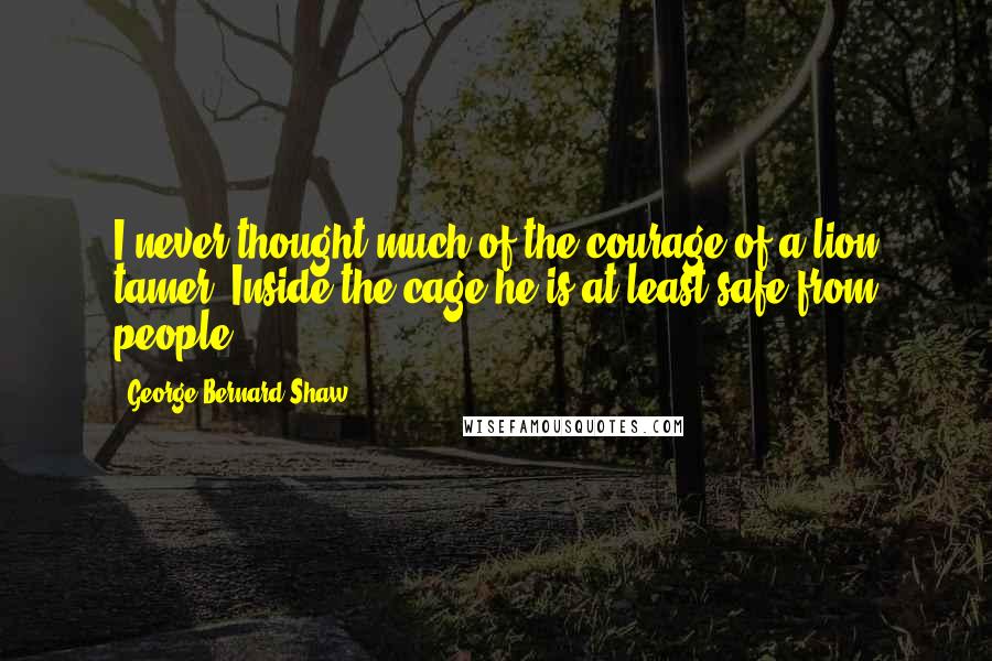 George Bernard Shaw Quotes: I never thought much of the courage of a lion tamer. Inside the cage he is at least safe from people.