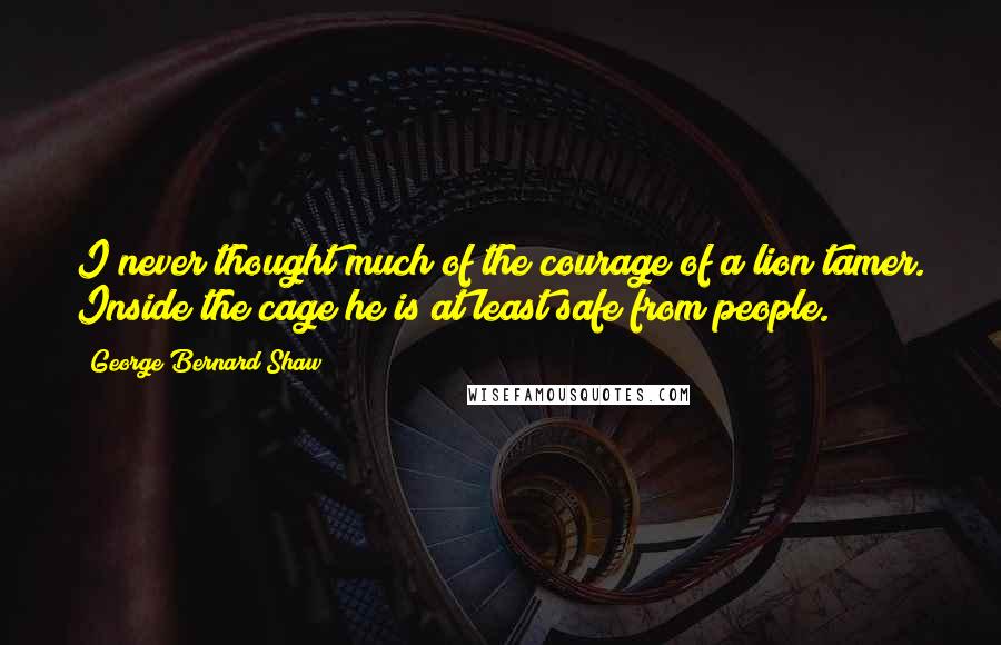 George Bernard Shaw Quotes: I never thought much of the courage of a lion tamer. Inside the cage he is at least safe from people.