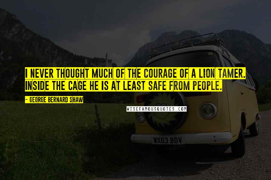 George Bernard Shaw Quotes: I never thought much of the courage of a lion tamer. Inside the cage he is at least safe from people.