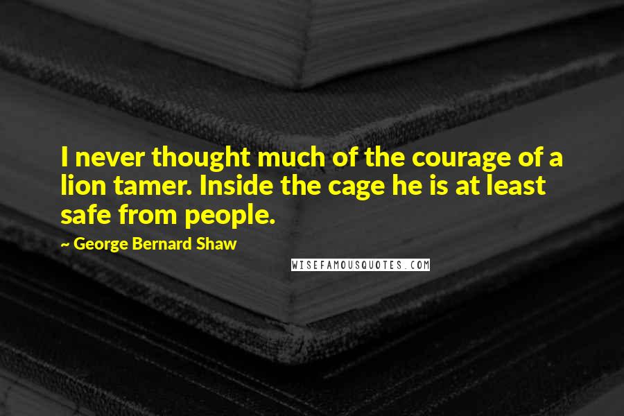 George Bernard Shaw Quotes: I never thought much of the courage of a lion tamer. Inside the cage he is at least safe from people.