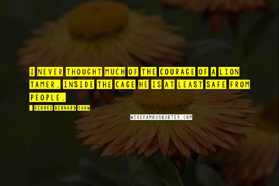 George Bernard Shaw Quotes: I never thought much of the courage of a lion tamer. Inside the cage he is at least safe from people.