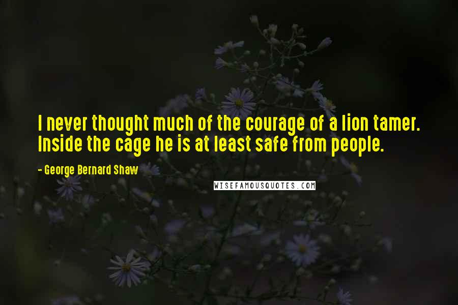 George Bernard Shaw Quotes: I never thought much of the courage of a lion tamer. Inside the cage he is at least safe from people.