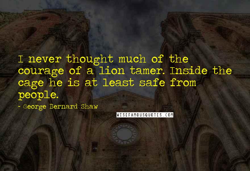 George Bernard Shaw Quotes: I never thought much of the courage of a lion tamer. Inside the cage he is at least safe from people.