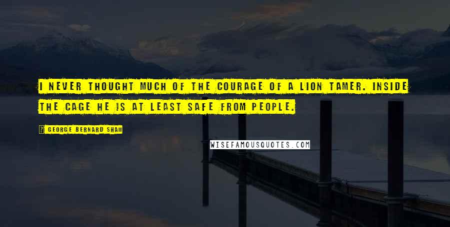 George Bernard Shaw Quotes: I never thought much of the courage of a lion tamer. Inside the cage he is at least safe from people.