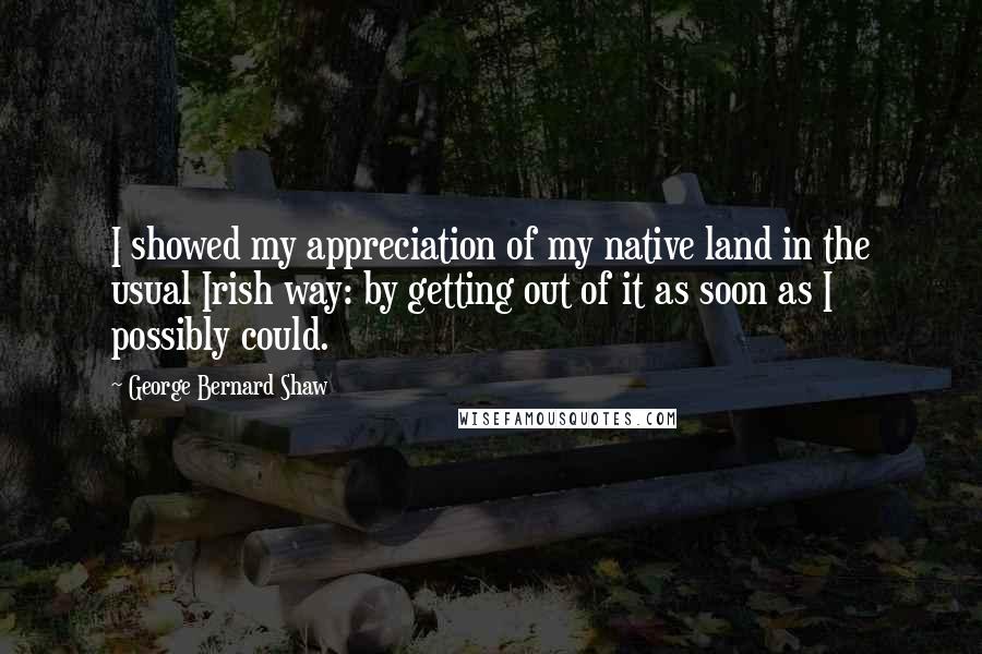 George Bernard Shaw Quotes: I showed my appreciation of my native land in the usual Irish way: by getting out of it as soon as I possibly could.