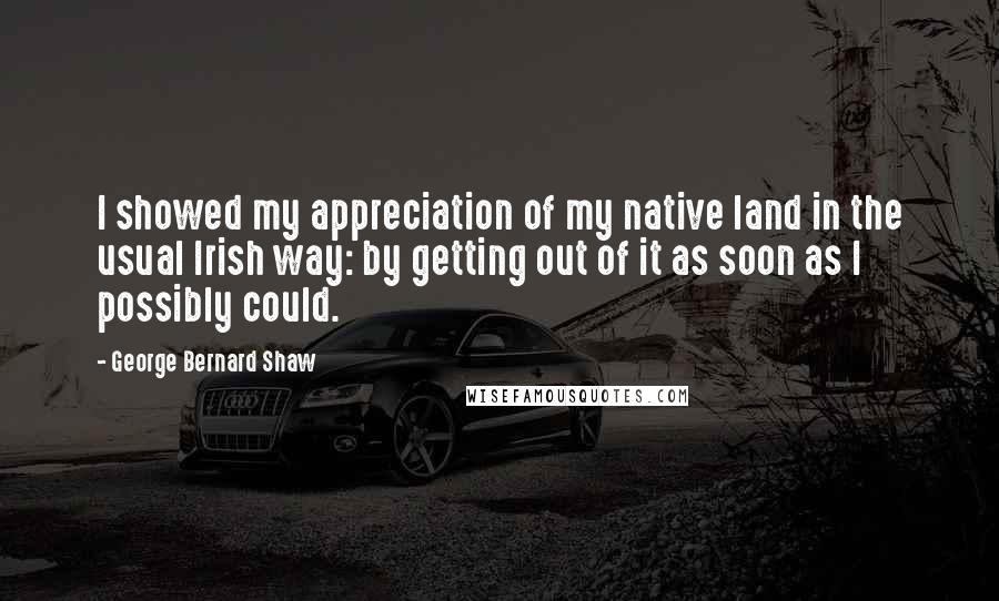 George Bernard Shaw Quotes: I showed my appreciation of my native land in the usual Irish way: by getting out of it as soon as I possibly could.