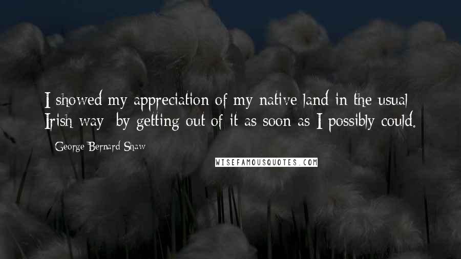 George Bernard Shaw Quotes: I showed my appreciation of my native land in the usual Irish way: by getting out of it as soon as I possibly could.