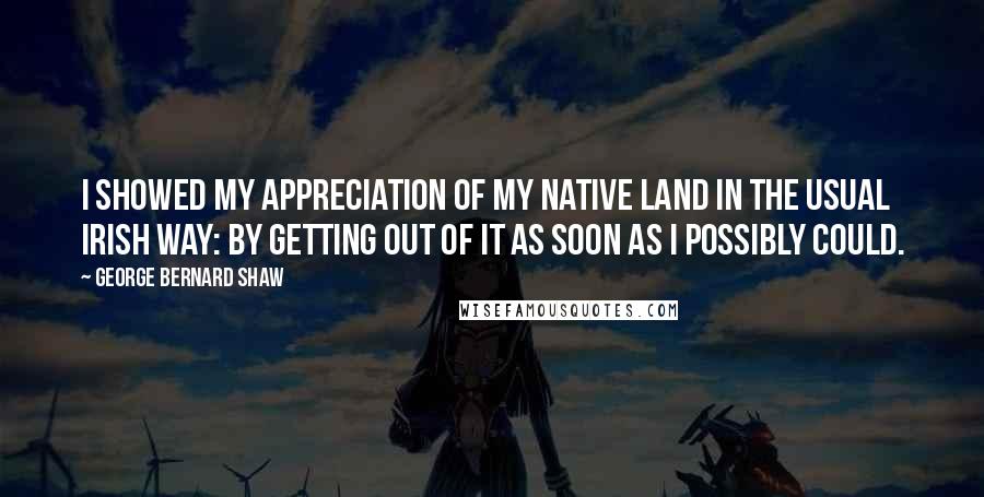 George Bernard Shaw Quotes: I showed my appreciation of my native land in the usual Irish way: by getting out of it as soon as I possibly could.