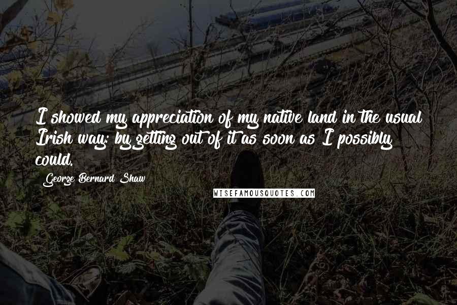 George Bernard Shaw Quotes: I showed my appreciation of my native land in the usual Irish way: by getting out of it as soon as I possibly could.