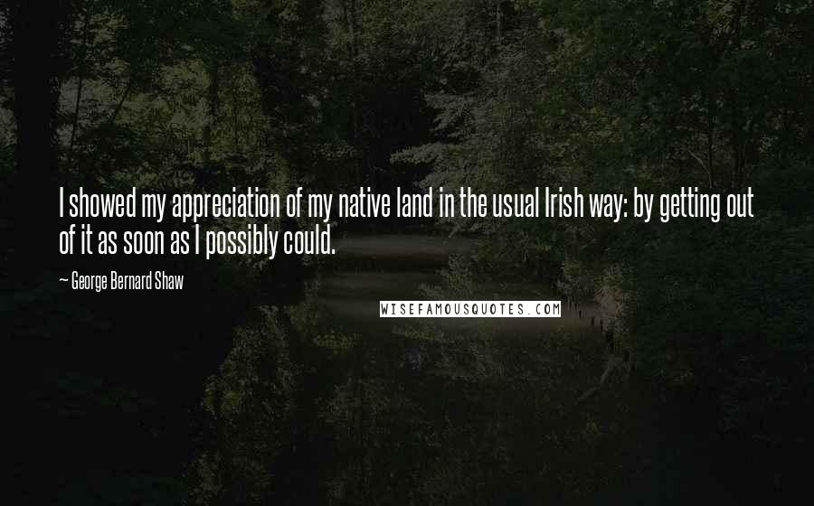 George Bernard Shaw Quotes: I showed my appreciation of my native land in the usual Irish way: by getting out of it as soon as I possibly could.