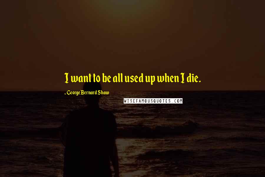 George Bernard Shaw Quotes: I want to be all used up when I die.