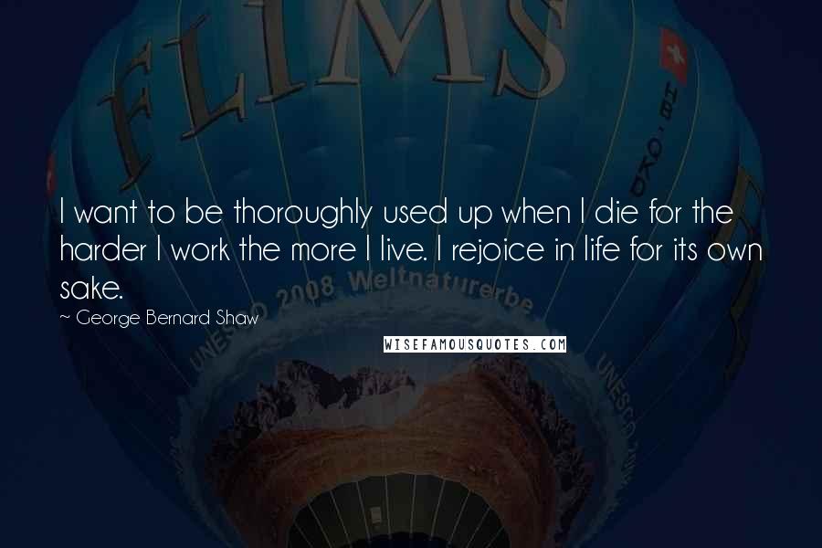 George Bernard Shaw Quotes: I want to be thoroughly used up when I die for the harder I work the more I live. I rejoice in life for its own sake.