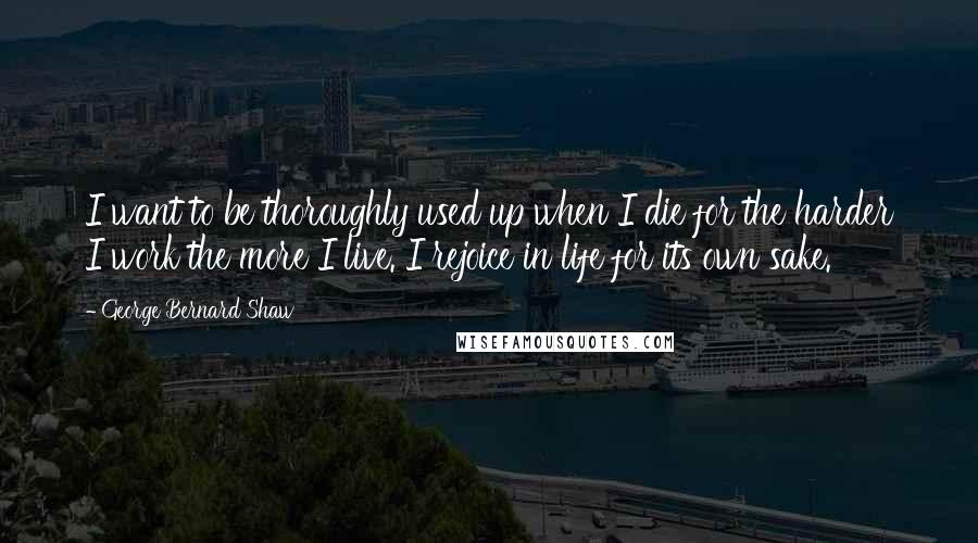 George Bernard Shaw Quotes: I want to be thoroughly used up when I die for the harder I work the more I live. I rejoice in life for its own sake.