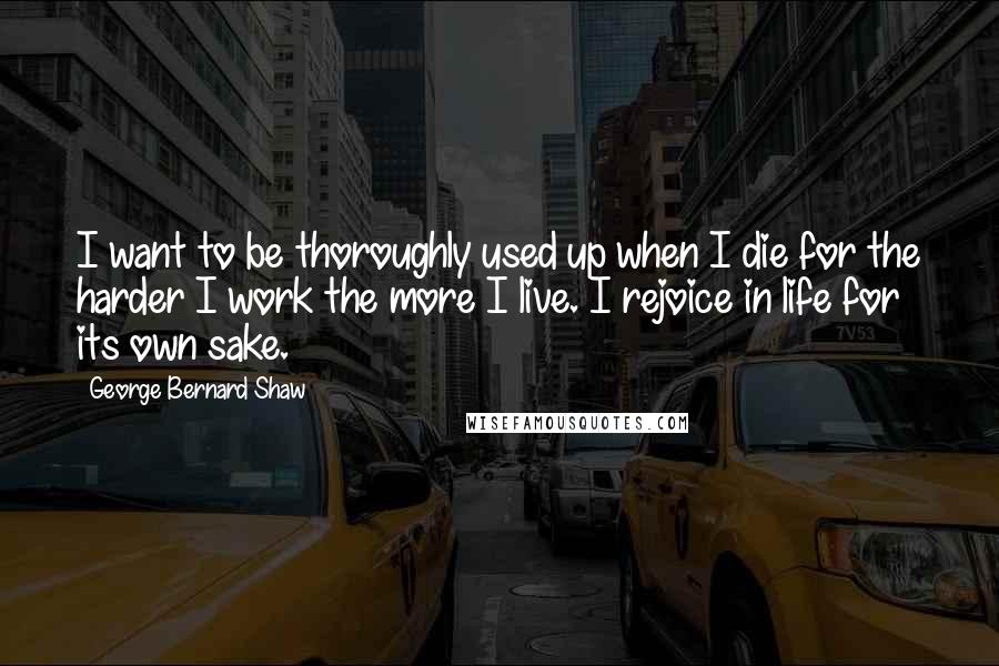 George Bernard Shaw Quotes: I want to be thoroughly used up when I die for the harder I work the more I live. I rejoice in life for its own sake.