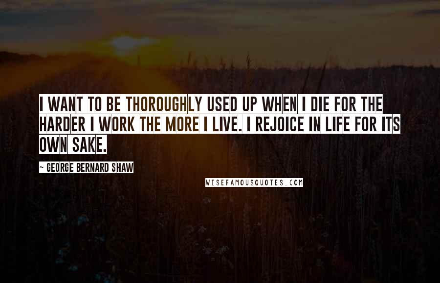 George Bernard Shaw Quotes: I want to be thoroughly used up when I die for the harder I work the more I live. I rejoice in life for its own sake.