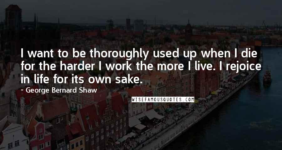 George Bernard Shaw Quotes: I want to be thoroughly used up when I die for the harder I work the more I live. I rejoice in life for its own sake.