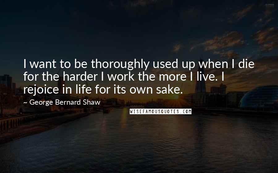 George Bernard Shaw Quotes: I want to be thoroughly used up when I die for the harder I work the more I live. I rejoice in life for its own sake.
