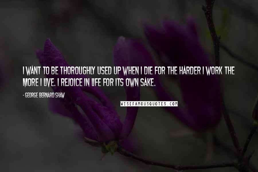 George Bernard Shaw Quotes: I want to be thoroughly used up when I die for the harder I work the more I live. I rejoice in life for its own sake.