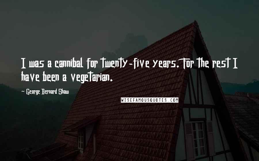 George Bernard Shaw Quotes: I was a cannibal for twenty-five years. For the rest I have been a vegetarian.