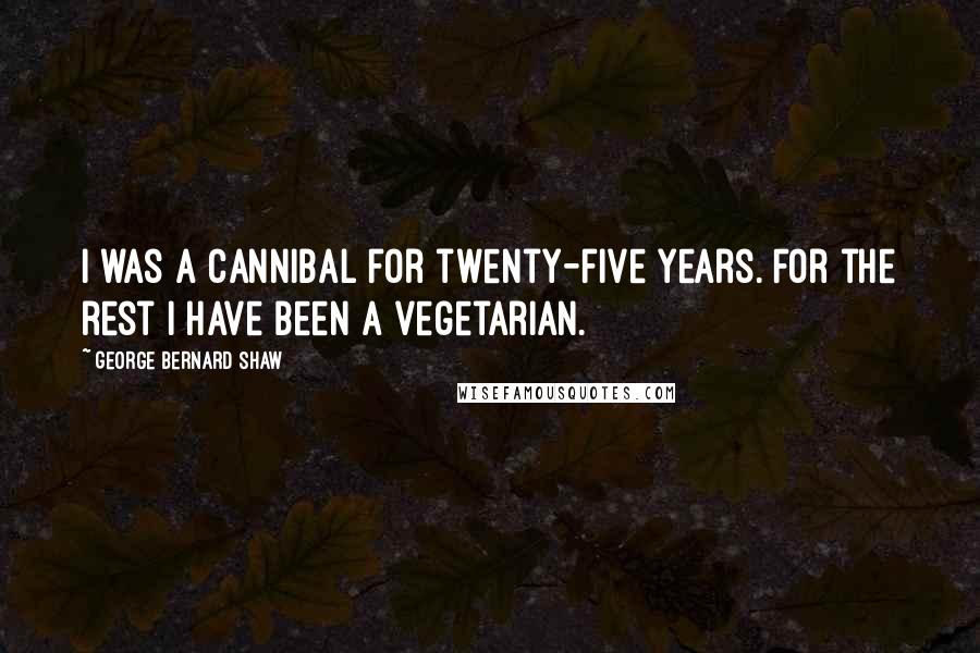 George Bernard Shaw Quotes: I was a cannibal for twenty-five years. For the rest I have been a vegetarian.