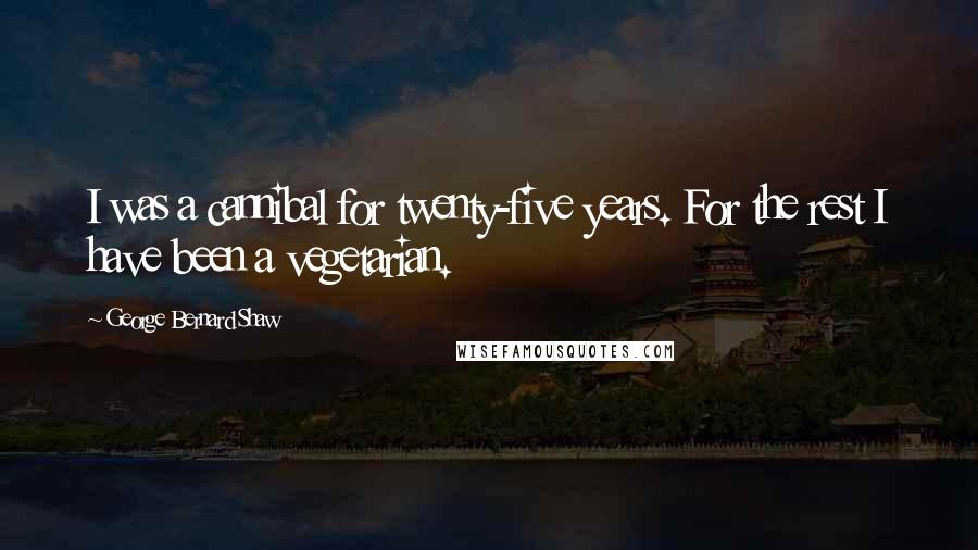 George Bernard Shaw Quotes: I was a cannibal for twenty-five years. For the rest I have been a vegetarian.