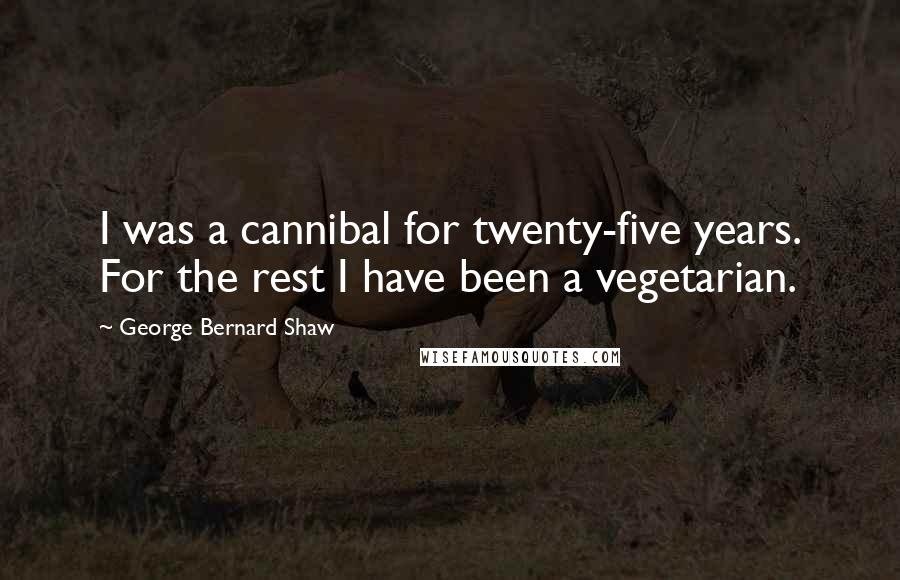 George Bernard Shaw Quotes: I was a cannibal for twenty-five years. For the rest I have been a vegetarian.