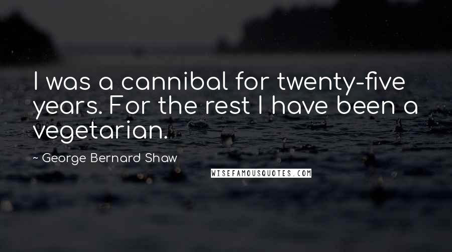 George Bernard Shaw Quotes: I was a cannibal for twenty-five years. For the rest I have been a vegetarian.