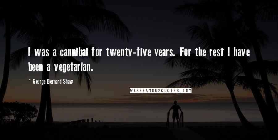 George Bernard Shaw Quotes: I was a cannibal for twenty-five years. For the rest I have been a vegetarian.