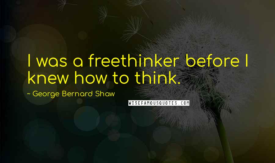 George Bernard Shaw Quotes: I was a freethinker before I knew how to think.
