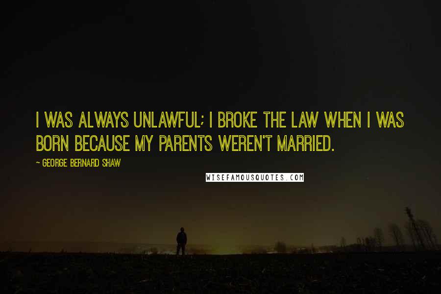 George Bernard Shaw Quotes: I was always unlawful; I broke the law when I was born because my parents weren't married.