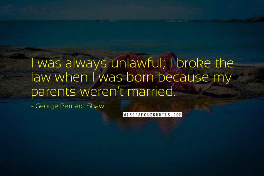 George Bernard Shaw Quotes: I was always unlawful; I broke the law when I was born because my parents weren't married.