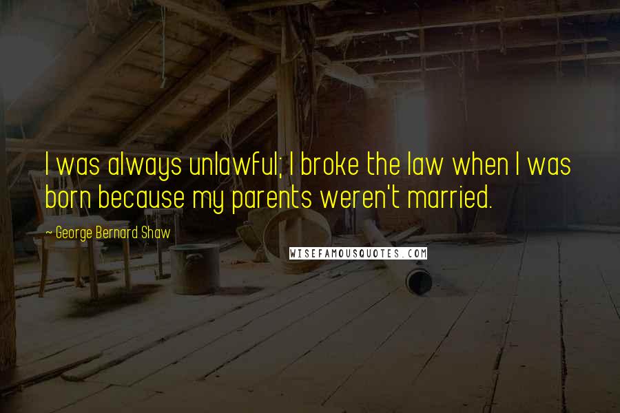 George Bernard Shaw Quotes: I was always unlawful; I broke the law when I was born because my parents weren't married.