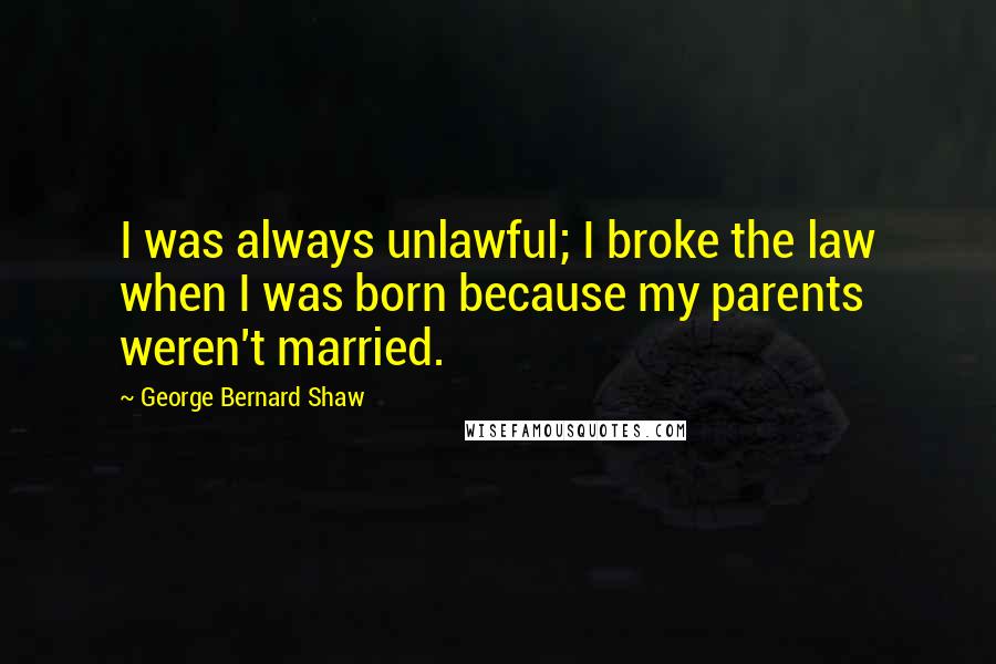 George Bernard Shaw Quotes: I was always unlawful; I broke the law when I was born because my parents weren't married.