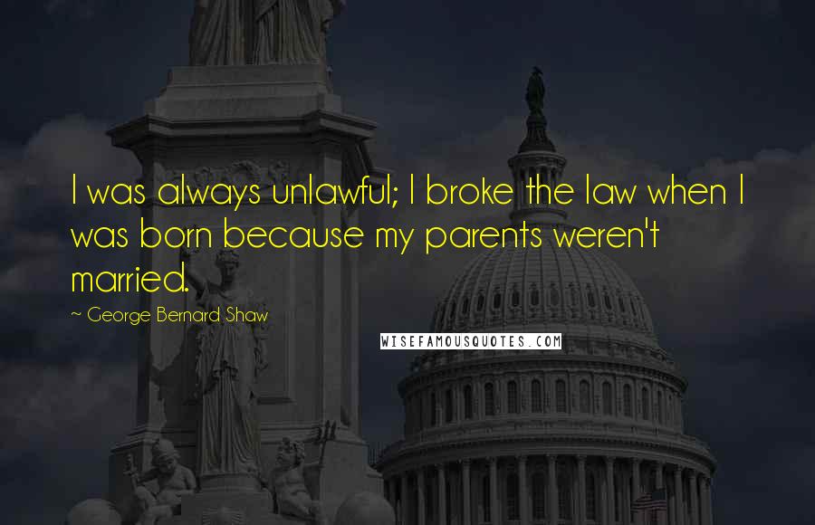 George Bernard Shaw Quotes: I was always unlawful; I broke the law when I was born because my parents weren't married.